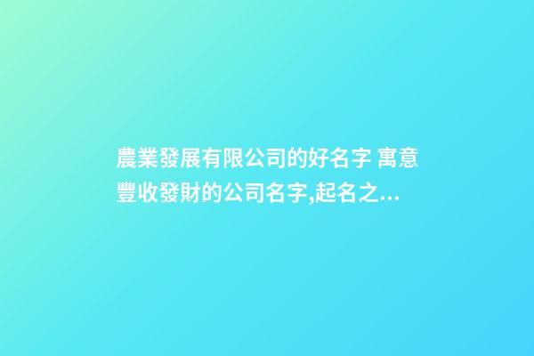 農業發展有限公司的好名字 寓意豐收發財的公司名字,起名之家